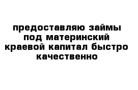 предоставляю займы под материнский краевой капитал быстро качественно 